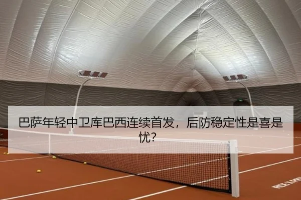 巴萨年轻中卫库巴西连续首发，后防稳定性是喜是忧？