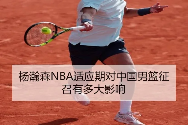杨瀚森NBA适应期对中国男篮征召有多大影响